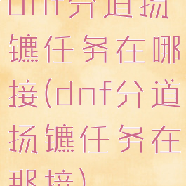 dnf分道扬镳任务在哪接(dnf分道扬镳任务在那接)