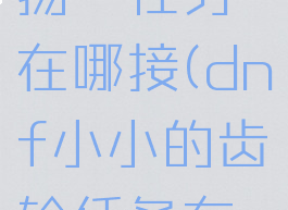dnf分道扬镳任务在哪接(dnf小小的齿轮任务在哪里接)