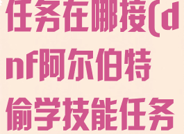 dnf分道扬镳任务在哪接(dnf阿尔伯特偷学技能任务怎么做)