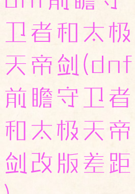 dnf前瞻守卫者和太极天帝剑(dnf前瞻守卫者和太极天帝剑改版差距)
