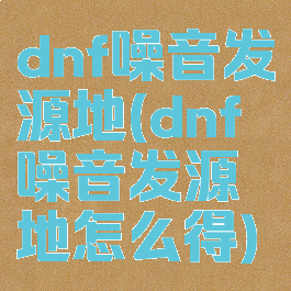 dnf噪音发源地(dnf噪音发源地怎么得)