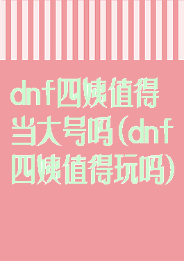dnf四姨值得当大号吗(dnf四姨值得玩吗)
