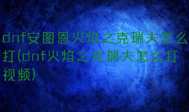 dnf安图恩火焰之克瑞夫怎么打(dnf火焰之克瑞夫怎么打视频)