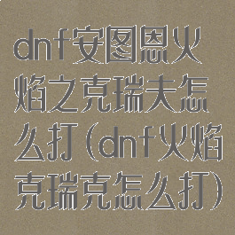 dnf安图恩火焰之克瑞夫怎么打(dnf火焰克瑞克怎么打)