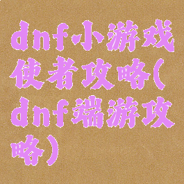 dnf小游戏使者攻略(dnf端游攻略)
