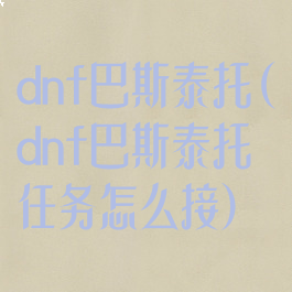 dnf巴斯泰托(dnf巴斯泰托任务怎么接)