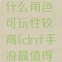 dnf手游什么角色可玩性较高(dnf手游最值得玩的职业)