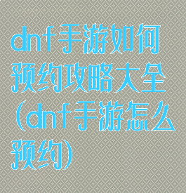 dnf手游如何预约攻略大全(dnf手游怎么预约)