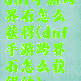 dnf手游跨界石怎么获得(dnf手游跨界石怎么获得的)