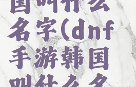 dnf手游韩国叫什么名字(dnf手游韩国叫什么名字好听)