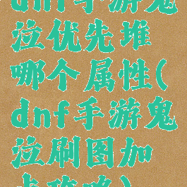 dnf手游鬼泣优先堆哪个属性(dnf手游鬼泣刷图加点攻略)
