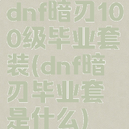 dnf暗刃100级毕业套装(dnf暗刃毕业套是什么)