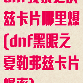 dnf残暴之沃兹卡片哪里爆(dnf黑眼之夏勒弗兹卡片爆率)