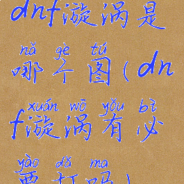 dnf漩涡是哪个图(dnf漩涡有必要打吗)