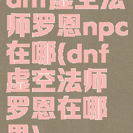 dnf虚空法师罗恩npc在哪(dnf虚空法师罗恩在哪里)