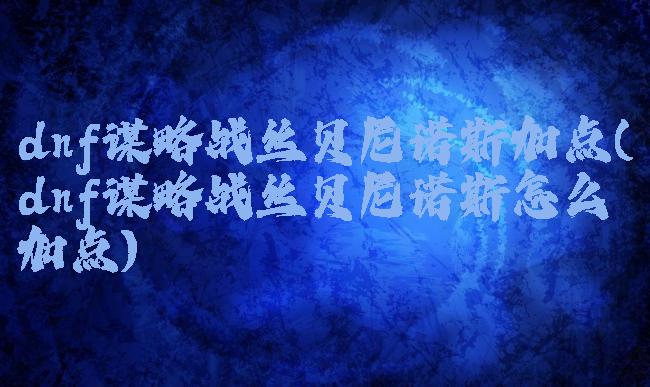 dnf谋略战丝贝尼诺斯加点(dnf谋略战丝贝尼诺斯怎么加点)