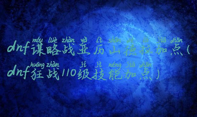dnf谋略战亚历山德拉加点(dnf狂战110级技能加点)