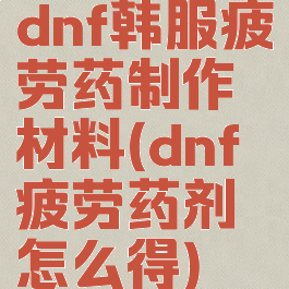 dnf韩服疲劳药制作材料(dnf疲劳药剂怎么得)