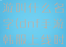 dnf韩服手游叫什么名字(dnf手游韩服上线时间)