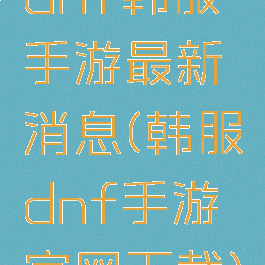dnf韩服手游最新消息(韩服dnf手游官网下载)