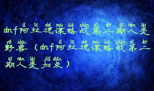 dnf阿拉德谋略战第二期人类野兽(dnf阿拉德谋略战第二期人类加点)