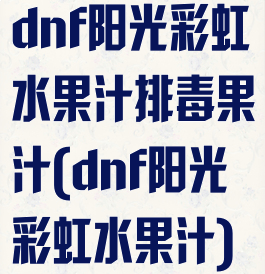dnf阳光彩虹水果汁排毒果汁(dnf阳光彩虹水果汁)