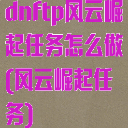 dnftp风云崛起任务怎么做(风云崛起任务)