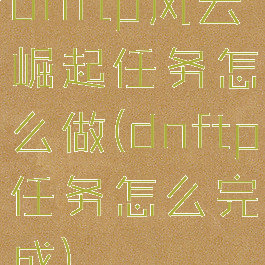 dnftp风云崛起任务怎么做(dnftp任务怎么完成)