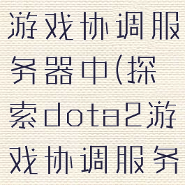 dota2搜索游戏协调服务器中(探索dota2游戏协调服务器)