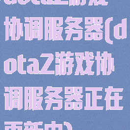 dota2游戏协调服务器(dota2游戏协调服务器正在更新中)