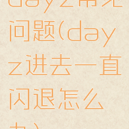 dayz常见问题(dayz进去一直闪退怎么办)