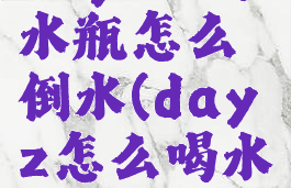 dayz矿泉水瓶怎么倒水(dayz怎么喝水)