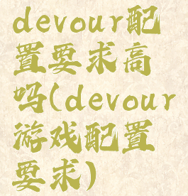 devour配置要求高吗(devour游戏配置要求)