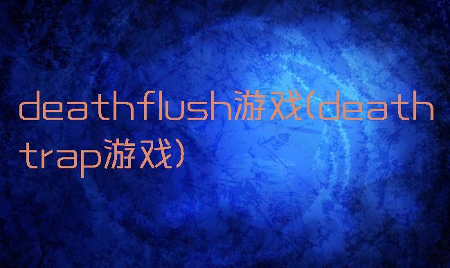 deathflush游戏(deathtrap游戏)