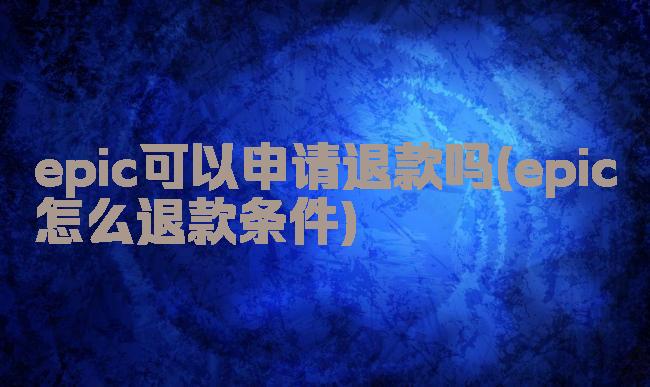 epic可以申请退款吗(epic怎么退款条件)