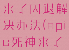 epic死神来了闪退解决办法(epic死神来了无法启动)