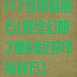 ff7封印魔晶石(最终幻想7重制版封印魔晶石)