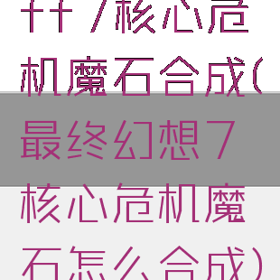 ff7核心危机魔石合成(最终幻想7核心危机魔石怎么合成)
