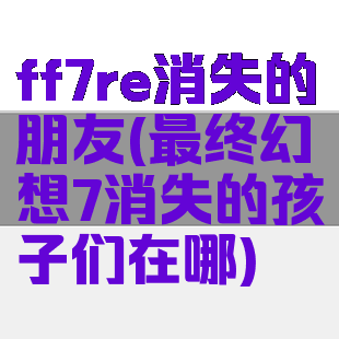 ff7re消失的朋友(最终幻想7消失的孩子们在哪)