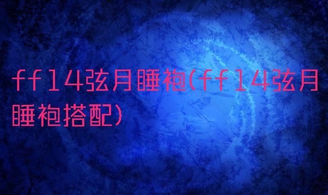 ff14弦月睡袍(ff14弦月睡袍搭配)
