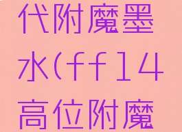 ff14古代附魔墨水(ff14高位附魔墨水在哪)