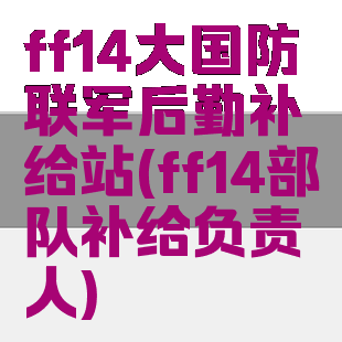 ff14大国防联军后勤补给站(ff14部队补给负责人)