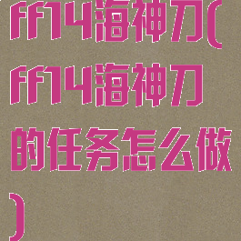 ff14海神刀(ff14海神刀的任务怎么做)