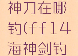 ff14海神刀在哪钓(ff14海神剑钓鱼技巧)