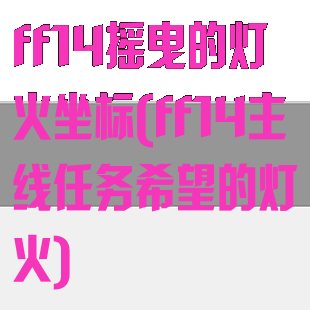 ff14摇曳的灯火坐标(ff14主线任务希望的灯火)