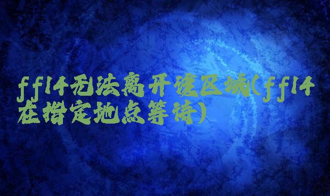 ff14无法离开该区域(ff14在指定地点等待)