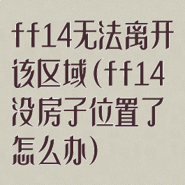 ff14无法离开该区域(ff14没房子位置了怎么办)