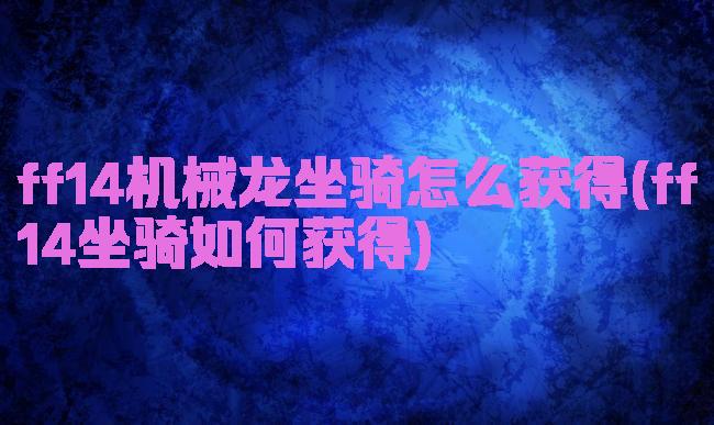 ff14机械龙坐骑怎么获得(ff14坐骑如何获得)