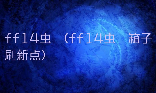 ff14虫珀(ff14虫珀箱子刷新点)