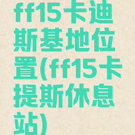 ff15卡迪斯基地位置(ff15卡提斯休息站)